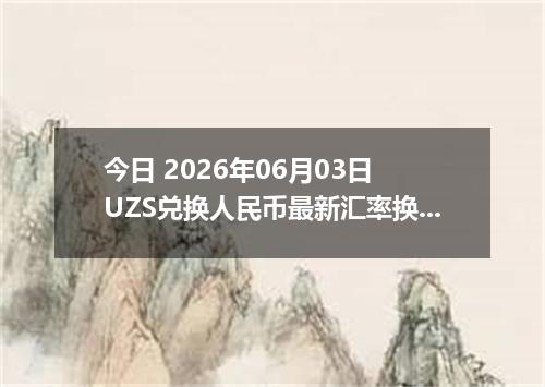 今日 2026年06月03日 UZS兑换人民币最新汇率换算行情