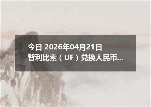 今日 2026年04月21日 智利比索（UF）兑换人民币最新汇率换算行情