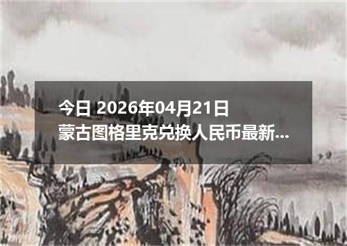 今日 2026年04月21日 蒙古图格里克兑换人民币最新汇率换算行情