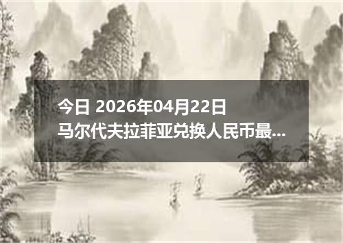 今日 2026年04月22日 马尔代夫拉菲亚兑换人民币最新汇率换算行情