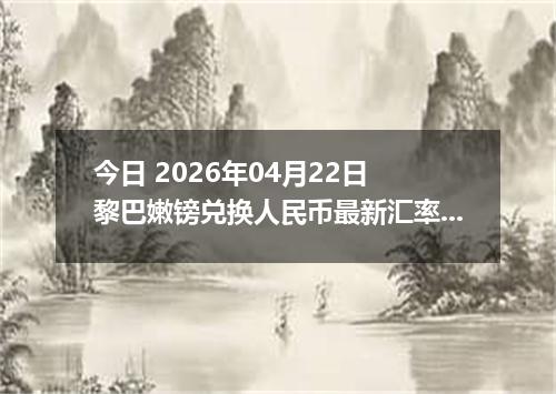 今日 2026年04月22日 黎巴嫩镑兑换人民币最新汇率换算行情
