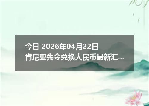 今日 2026年04月22日 肯尼亚先令兑换人民币最新汇率换算行情