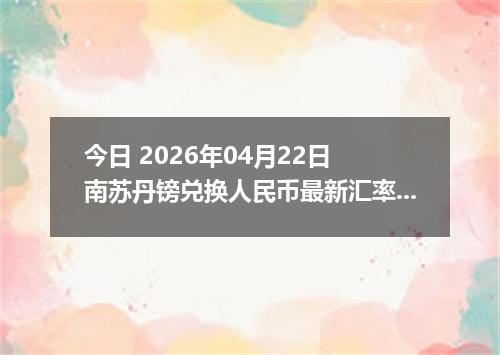 今日 2026年04月22日 南苏丹镑兑换人民币最新汇率换算行情