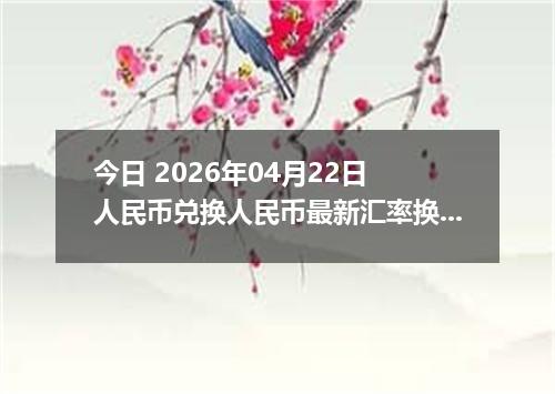 今日 2026年04月22日 人民币兑换人民币最新汇率换算行情