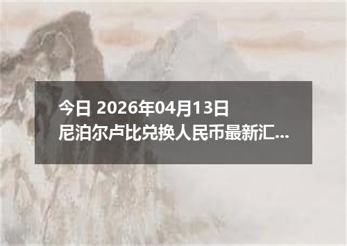 今日 2026年04月13日 尼泊尔卢比兑换人民币最新汇率换算行情