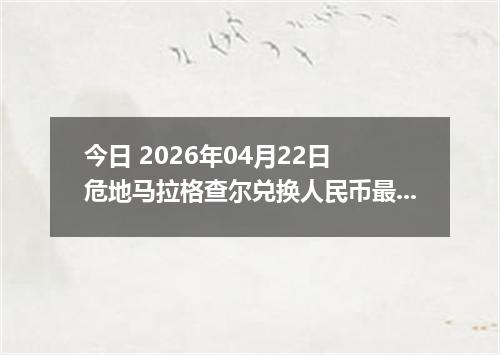 今日 2026年04月22日 危地马拉格查尔兑换人民币最新汇率换算行情