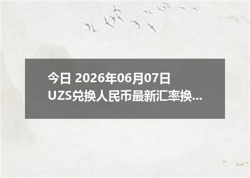 今日 2026年06月07日 UZS兑换人民币最新汇率换算行情