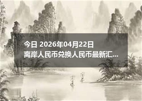 今日 2026年04月22日 离岸人民币兑换人民币最新汇率换算行情