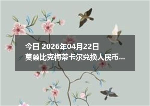 今日 2026年04月22日 莫桑比克梅蒂卡尔兑换人民币最新汇率换算行情