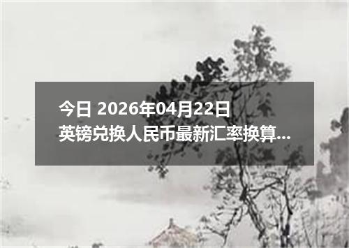 今日 2026年04月22日 英镑兑换人民币最新汇率换算行情