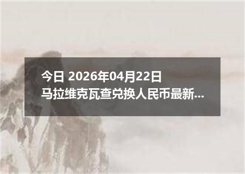 今日 2026年04月22日 马拉维克瓦查兑换人民币最新汇率换算行情