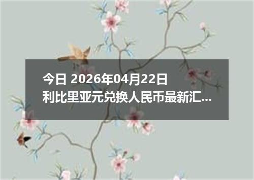 今日 2026年04月22日 利比里亚元兑换人民币最新汇率换算行情