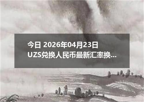 今日 2026年04月23日 UZS兑换人民币最新汇率换算行情