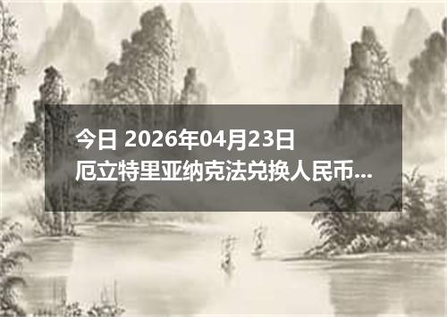 今日 2026年04月23日 厄立特里亚纳克法兑换人民币最新汇率换算行情