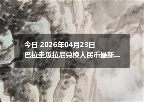 今日 2026年04月23日 巴拉圭瓜拉尼兑换人民币最新汇率换算行情
