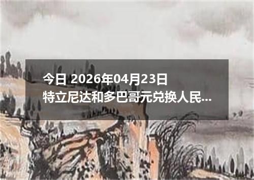 今日 2026年04月23日 特立尼达和多巴哥元兑换人民币最新汇率换算行情