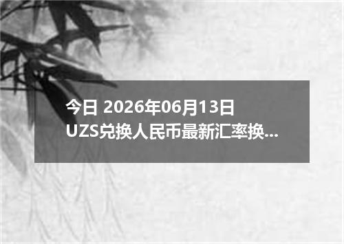 今日 2026年06月13日 UZS兑换人民币最新汇率换算行情