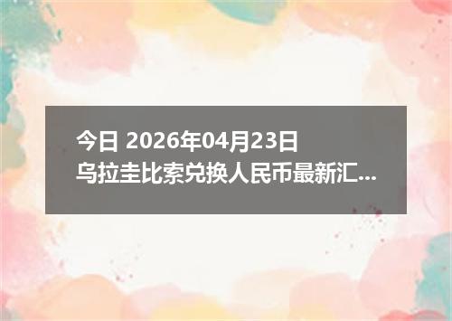 今日 2026年04月23日 乌拉圭比索兑换人民币最新汇率换算行情
