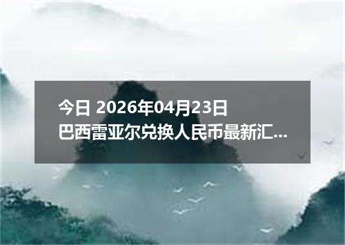 今日 2026年04月23日 巴西雷亚尔兑换人民币最新汇率换算行情