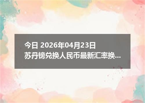 今日 2026年04月23日 苏丹镑兑换人民币最新汇率换算行情