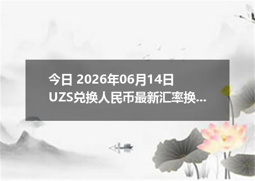 今日 2026年06月14日 UZS兑换人民币最新汇率换算行情