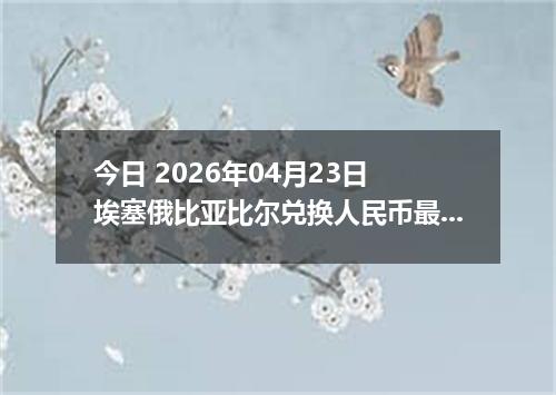今日 2026年04月23日 埃塞俄比亚比尔兑换人民币最新汇率换算行情