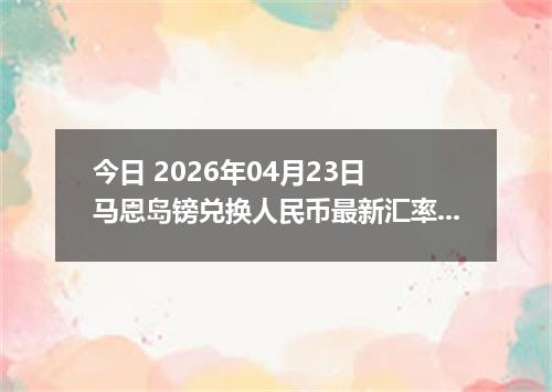 今日 2026年04月23日 马恩岛镑兑换人民币最新汇率换算行情