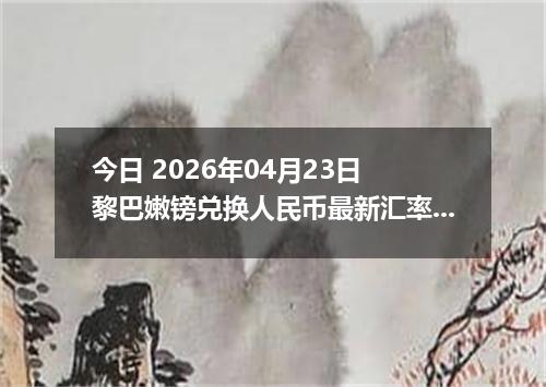 今日 2026年04月23日 黎巴嫩镑兑换人民币最新汇率换算行情