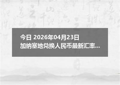 今日 2026年04月23日 加纳塞地兑换人民币最新汇率换算行情