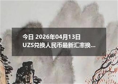 今日 2026年04月13日 UZS兑换人民币最新汇率换算行情