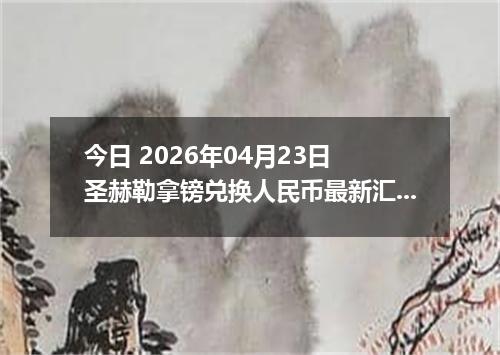 今日 2026年04月23日 圣赫勒拿镑兑换人民币最新汇率换算行情