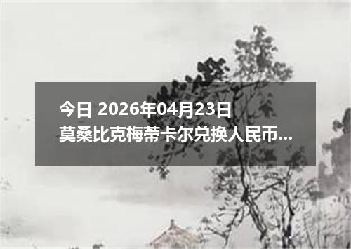 今日 2026年04月23日 莫桑比克梅蒂卡尔兑换人民币最新汇率换算行情