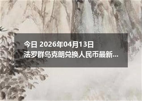 今日 2026年04月13日 法罗群岛克朗兑换人民币最新汇率换算行情