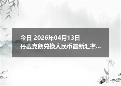 今日 2026年04月13日 丹麦克朗兑换人民币最新汇率换算行情