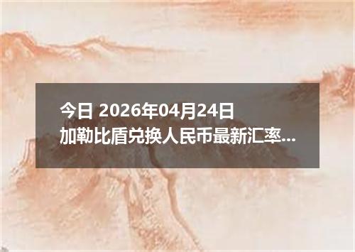 今日 2026年04月24日 加勒比盾兑换人民币最新汇率换算行情