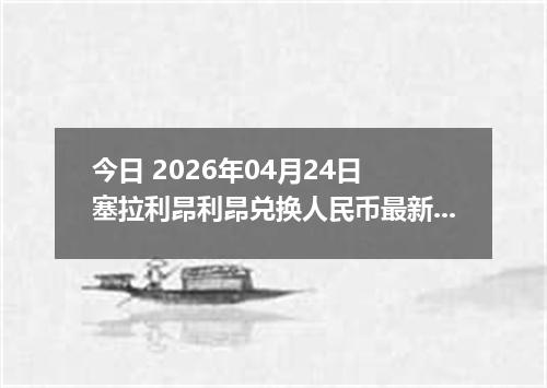 今日 2026年04月24日 塞拉利昂利昂兑换人民币最新汇率换算行情