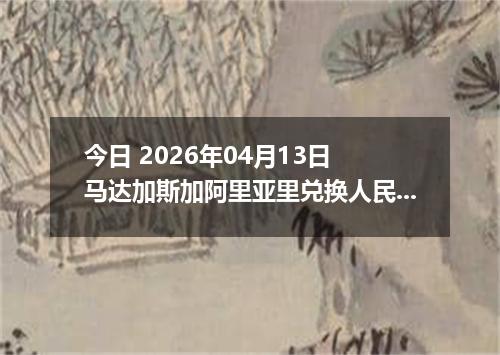 今日 2026年04月13日 马达加斯加阿里亚里兑换人民币最新汇率换算行情
