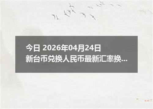 今日 2026年04月24日 新台币兑换人民币最新汇率换算行情