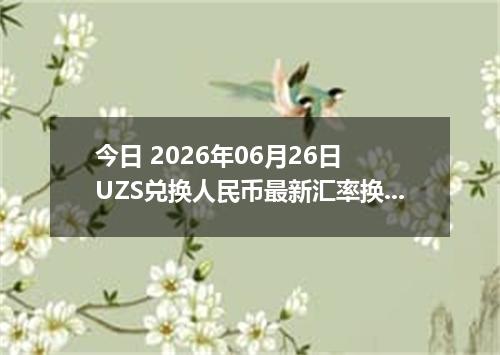 今日 2026年06月26日 UZS兑换人民币最新汇率换算行情