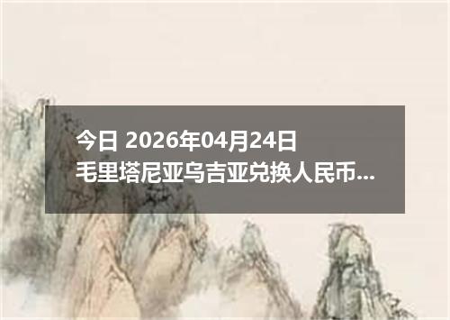 今日 2026年04月24日 毛里塔尼亚乌吉亚兑换人民币最新汇率换算行情