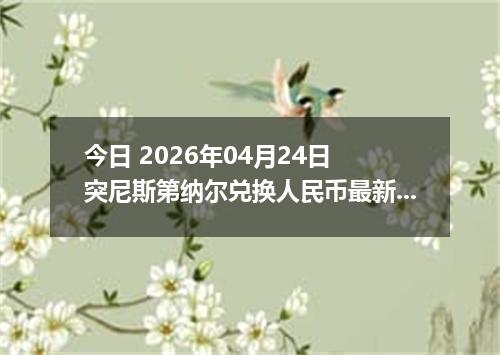 今日 2026年04月24日 突尼斯第纳尔兑换人民币最新汇率换算行情