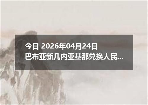 今日 2026年04月24日 巴布亚新几内亚基那兑换人民币最新汇率换算行情