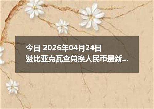 今日 2026年04月24日 赞比亚克瓦查兑换人民币最新汇率换算行情