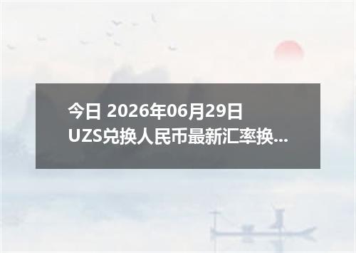今日 2026年06月29日 UZS兑换人民币最新汇率换算行情