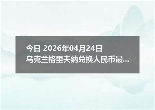 今日 2026年04月24日 乌克兰格里夫纳兑换人民币最新汇率换算行情