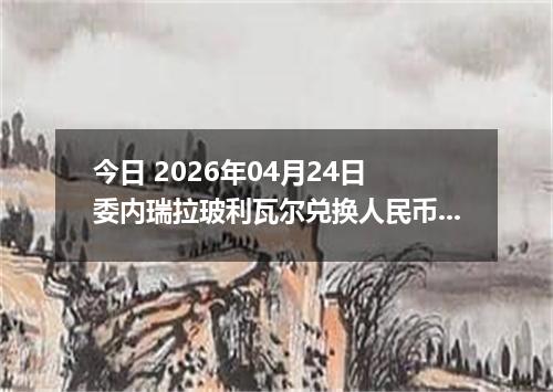 今日 2026年04月24日 委内瑞拉玻利瓦尔兑换人民币最新汇率换算行情