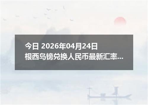 今日 2026年04月24日 根西岛镑兑换人民币最新汇率换算行情