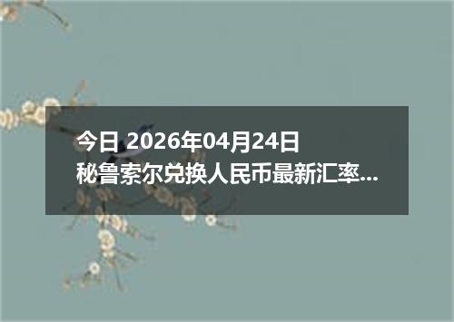今日 2026年04月24日 秘鲁索尔兑换人民币最新汇率换算行情