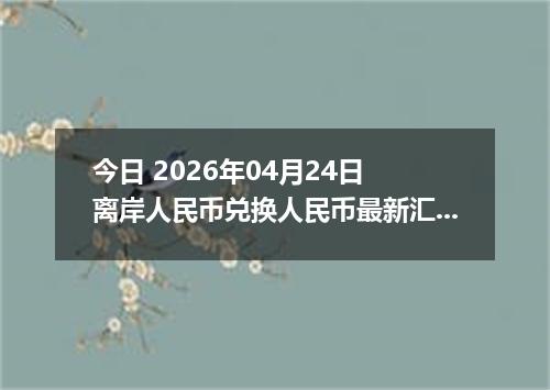 今日 2026年04月24日 离岸人民币兑换人民币最新汇率换算行情