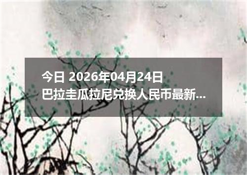 今日 2026年04月24日 巴拉圭瓜拉尼兑换人民币最新汇率换算行情
